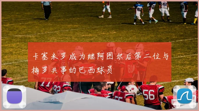 卡塞米罗成为继阿图尔后第二位与梅罗共事的巴西球员