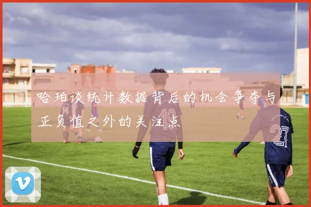 哈珀谈统计数据背后的机会争夺与正负值之外的关注点