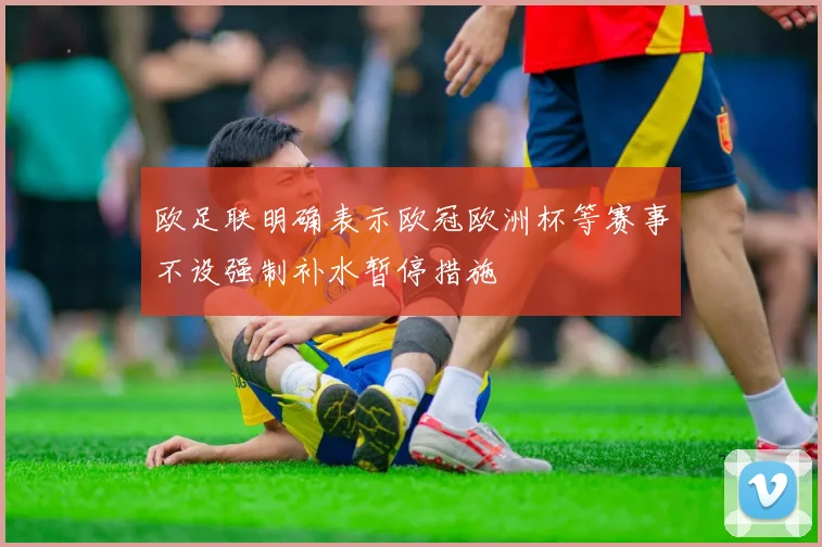 欧足联明确表示欧冠欧洲杯等赛事不设强制补水暂停措施