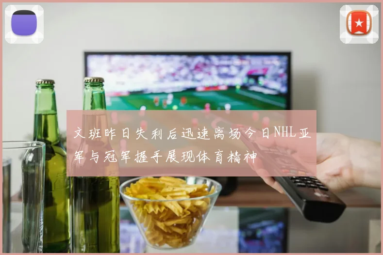 文班昨日失利后迅速离场今日NHL亚军与冠军握手展现体育精神