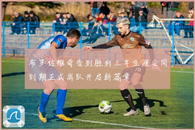 布罗佐维奇告别胜利三年生涯合同到期正式离队开启新篇章
