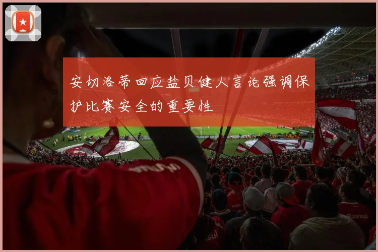 安切洛蒂回应盐贝健人言论强调保护比赛安全的重要性