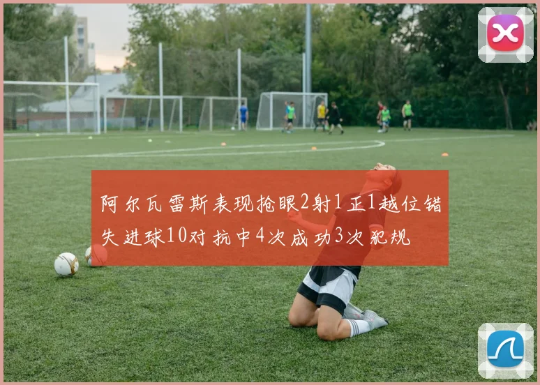 阿尔瓦雷斯表现抢眼2射1正1越位错失进球10对抗中4次成功3次犯规