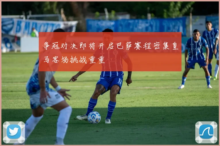 争冠对决即将开启巴萨赛程密集皇马客场挑战重重