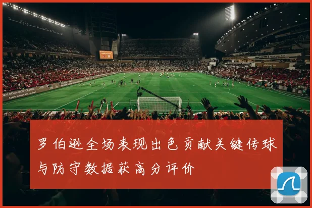 罗伯逊全场表现出色贡献关键传球与防守数据获高分评价