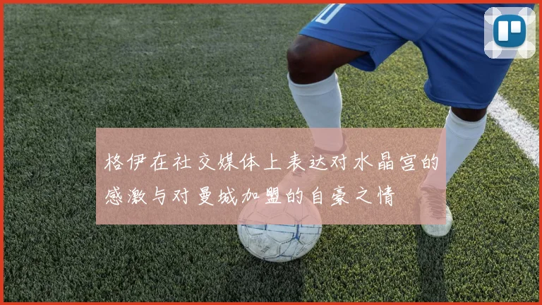 格伊在社交媒体上表达对水晶宫的感激与对曼城加盟的自豪之情
