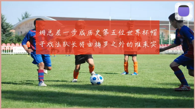 姆总差一步成历史第五位世界杯帽子戏法队长将由梅罗之外的谁来实现