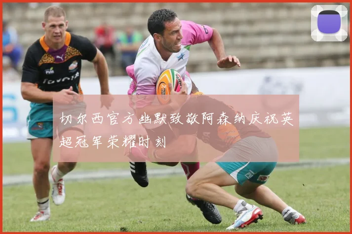 切尔西官方幽默致敬阿森纳庆祝英超冠军荣耀时刻