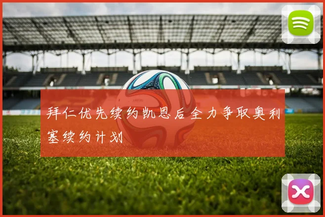 拜仁优先续约凯恩后全力争取奥利塞续约计划