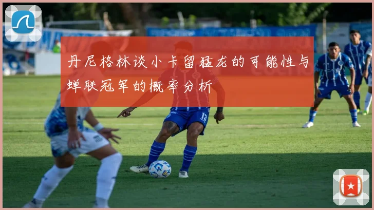 丹尼格林谈小卡留猛龙的可能性与蝉联冠军的概率分析