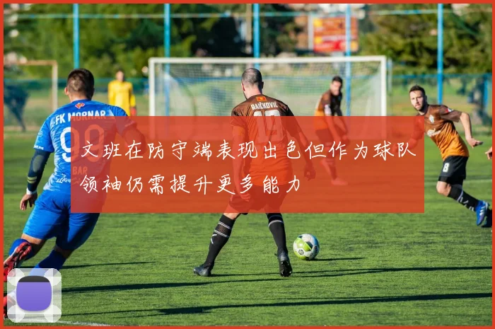 文班在防守端表现出色但作为球队领袖仍需提升更多能力