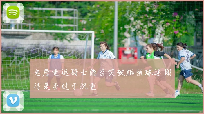 老詹重返骑士能否突破瓶颈球迷期待是否过于沉重