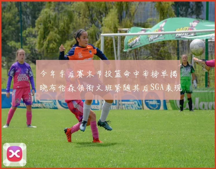 今年季后赛末节投篮命中率榜单揭晓布伦森领衔文班紧随其后SGA表现不俗