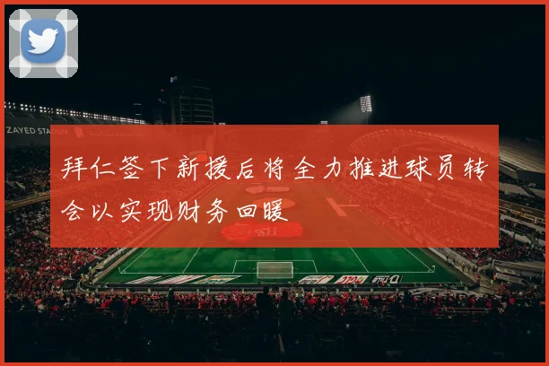 拜仁签下新援后将全力推进球员转会以实现财务回暖