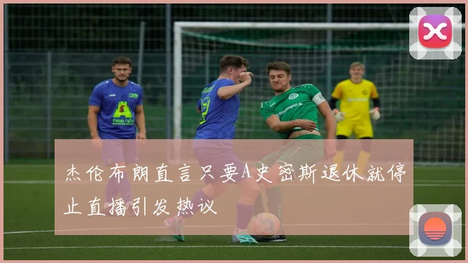 杰伦布朗直言只要A史密斯退休就停止直播引发热议
