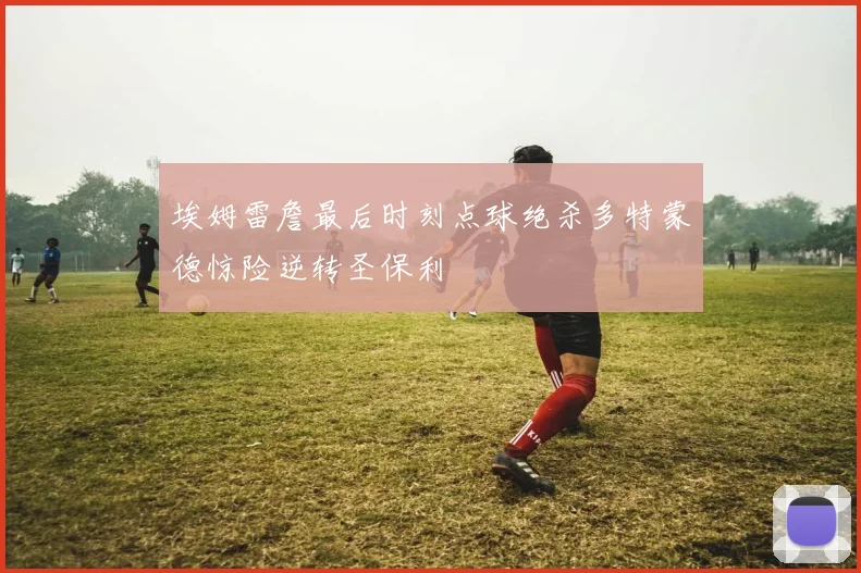 埃姆雷詹最后时刻点球绝杀多特蒙德惊险逆转圣保利
