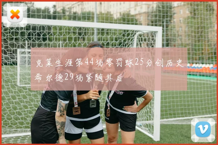 克莱生涯第44场零罚球25分创历史希尔德29场紧随其后