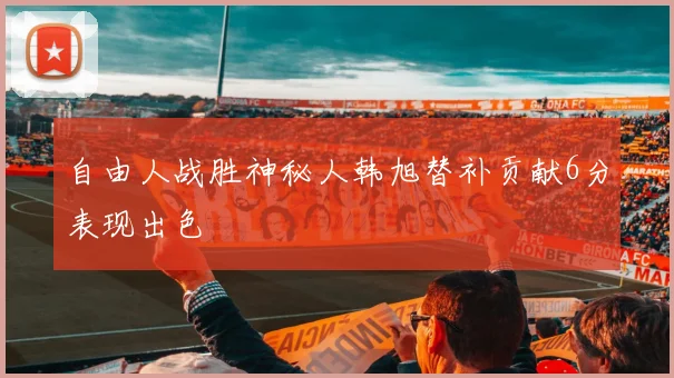 自由人战胜神秘人韩旭替补贡献6分表现出色