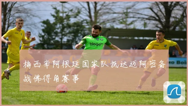 梅西率阿根廷国家队抵达迈阿密备战佛得角赛事