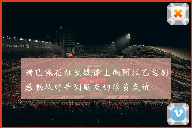 姆巴佩在社交媒体上向阿拉巴告别感慨从对手到朋友的珍贵友谊