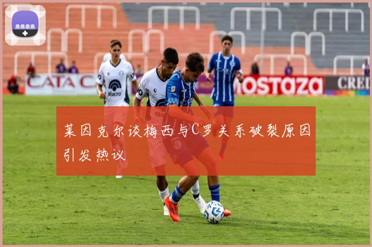 莱因克尔谈梅西与C罗关系破裂原因引发热议