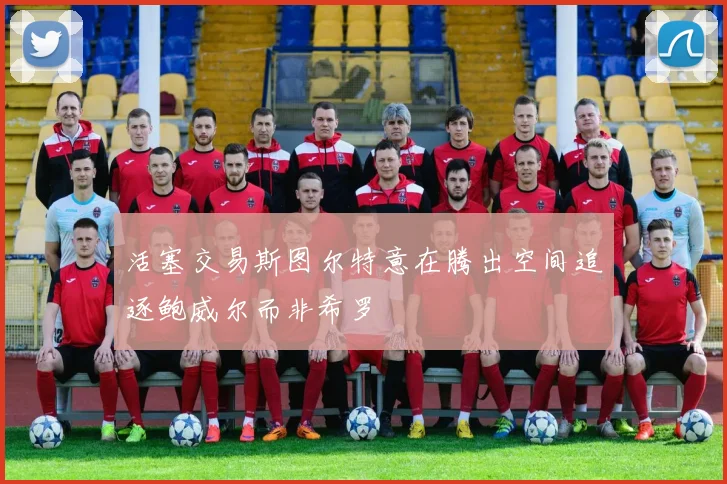 活塞交易斯图尔特意在腾出空间追逐鲍威尔而非希罗