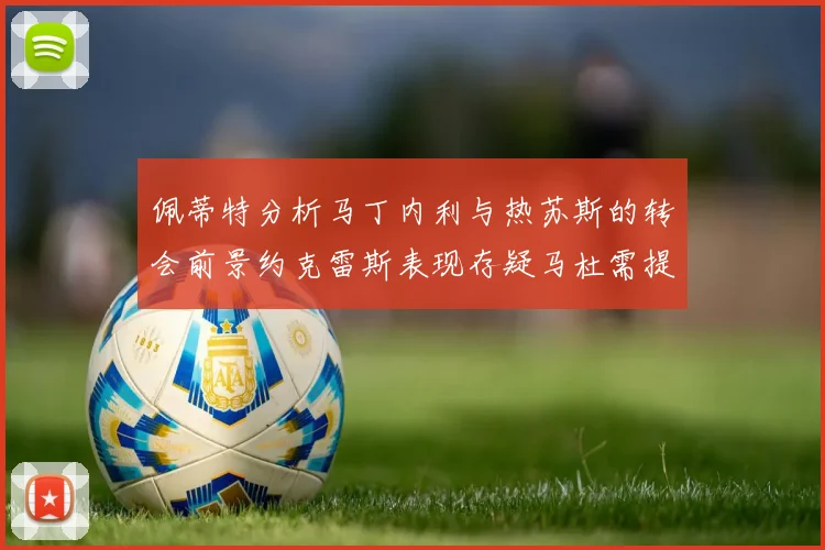 佩蒂特分析马丁内利与热苏斯的转会前景约克雷斯表现存疑马杜需提升才能留队