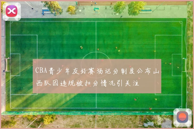 CBA青少年友好赛场记分制度公布山西队因违规被扣分情况引关注