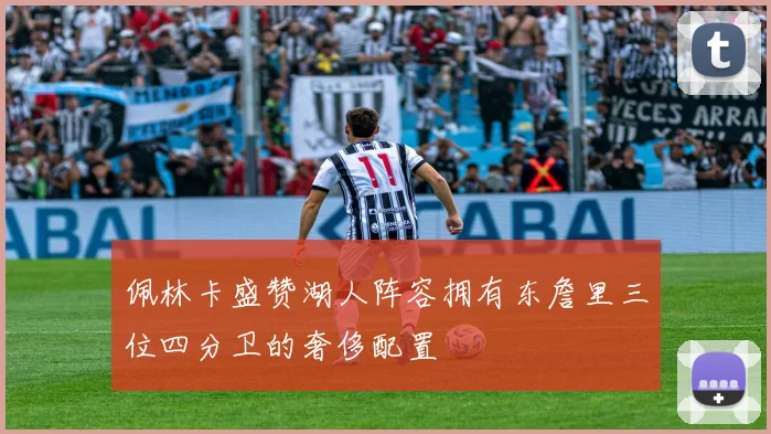 佩林卡盛赞湖人阵容拥有东詹里三位四分卫的奢侈配置