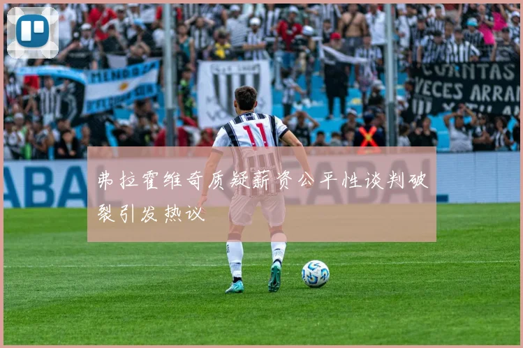 弗拉霍维奇质疑薪资公平性谈判破裂引发热议