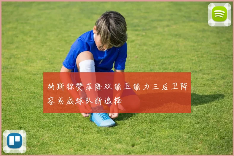 纳斯称赞菲隆双能卫能力三后卫阵容或成球队新选择