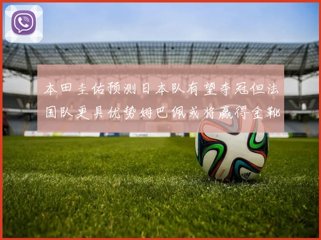 本田圭佑预测日本队有望夺冠但法国队更具优势姆巴佩或将赢得金靴