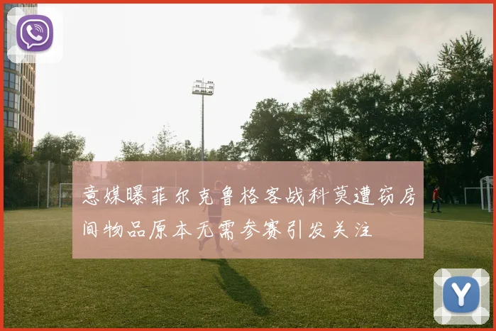 意媒曝菲尔克鲁格客战科莫遭窃房间物品原本无需参赛引发关注