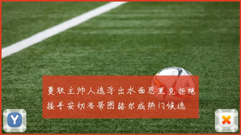 曼联主帅人选浮出水面恩里克拒绝接手安切洛蒂图赫尔成热门候选
