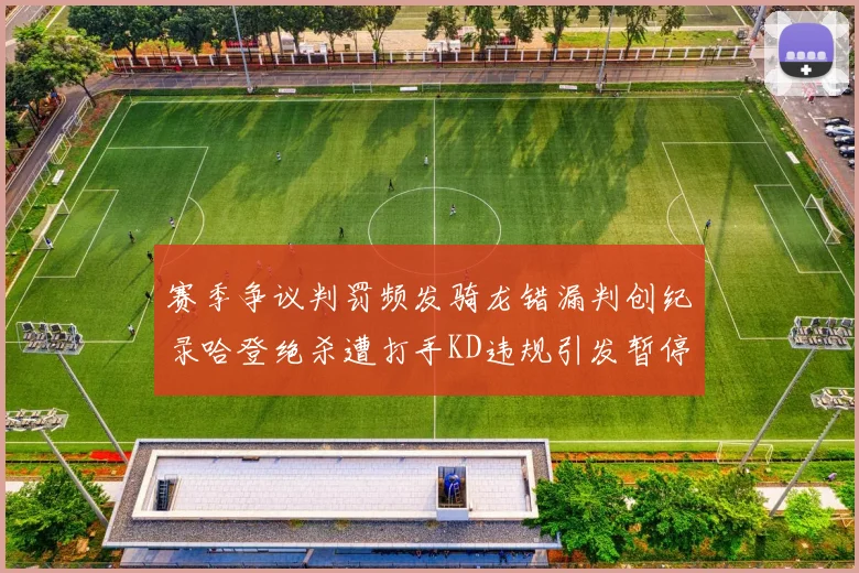 赛季争议判罚频发骑龙错漏判创纪录哈登绝杀遭打手KD违规引发暂停风波
